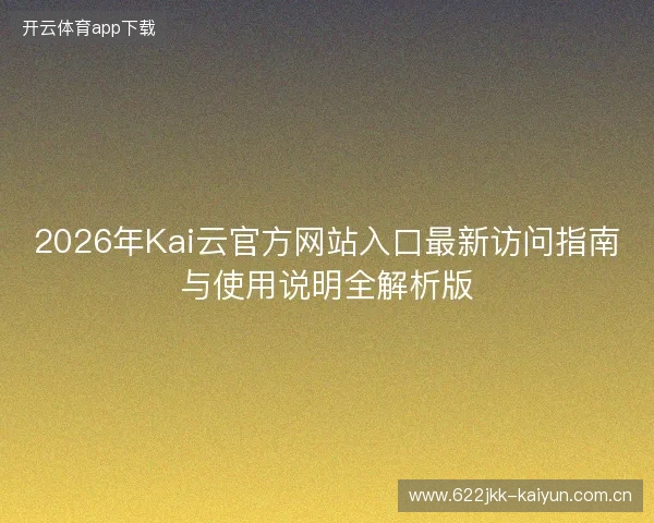 2026年Kai云官方网站入口最新访问指南与使用说明全解析版
